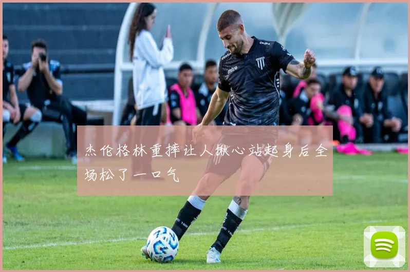 杰伦格林重摔让人揪心站起身后全场松了一口气