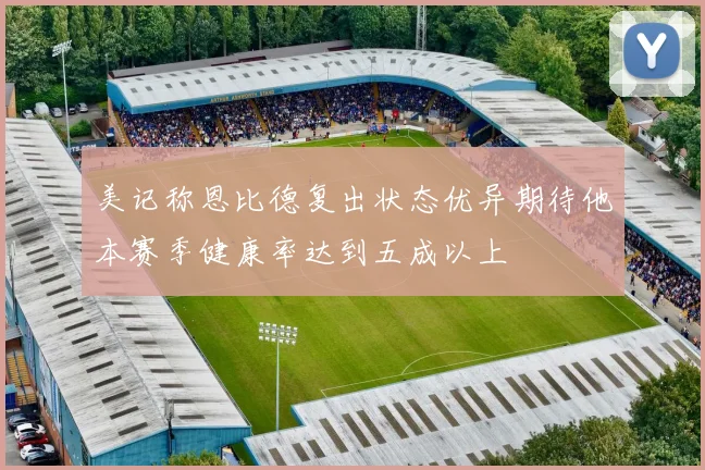 美记称恩比德复出状态优异期待他本赛季健康率达到五成以上
