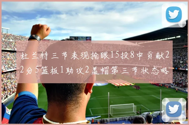 杜兰特三节表现抢眼15投8中贡献22分5篮板1助攻2盖帽第三节状态略有下滑