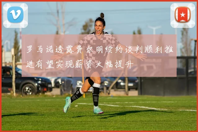 罗马诺透露费尔明续约谈判顺利推进有望实现薪资大幅提升