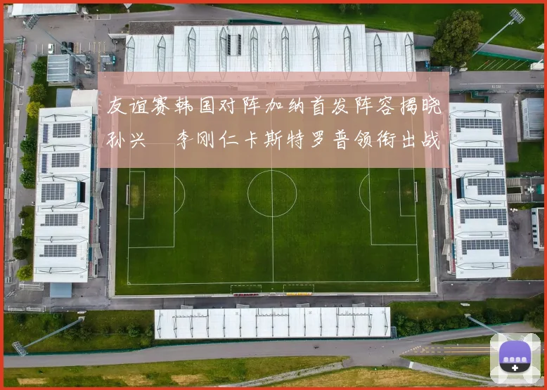 友谊赛韩国对阵加纳首发阵容揭晓孙兴慜李刚仁卡斯特罗普领衔出战