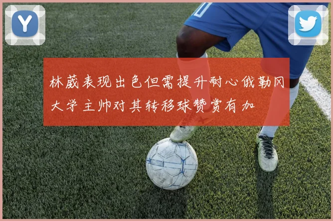 林葳表现出色但需提升耐心俄勒冈大学主帅对其转移球赞赏有加