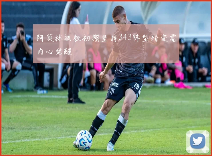 阿莫林执教初期坚持343阵型转变需内心觉醒