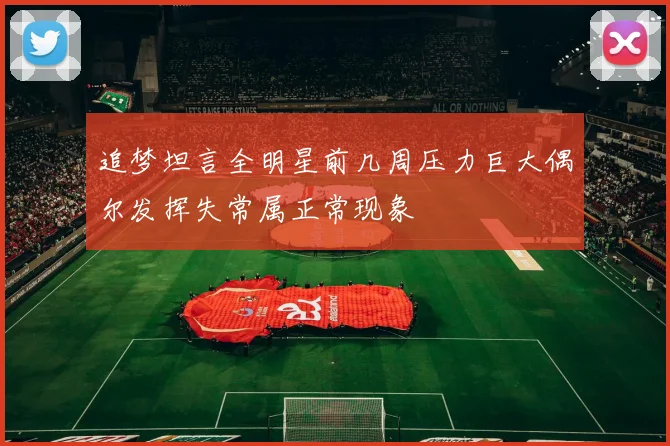 追梦坦言全明星前几周压力巨大偶尔发挥失常属正常现象