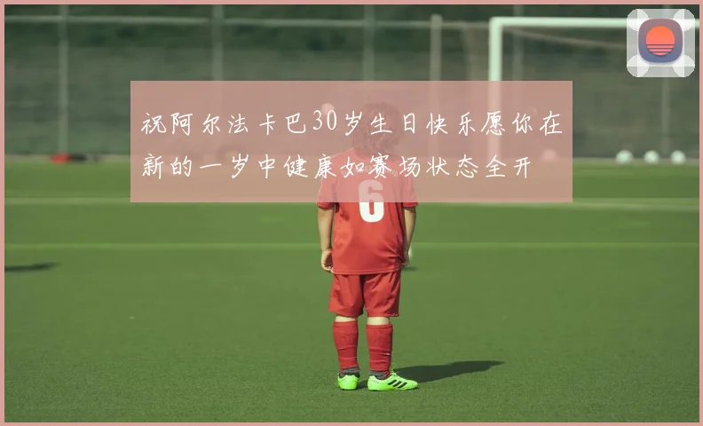 祝阿尔法卡巴30岁生日快乐愿你在新的一岁中健康如赛场状态全开