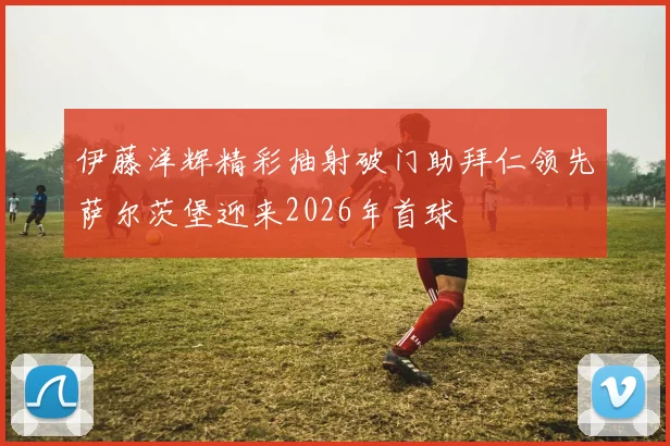 伊藤洋辉精彩抽射破门助拜仁领先萨尔茨堡迎来2026年首球