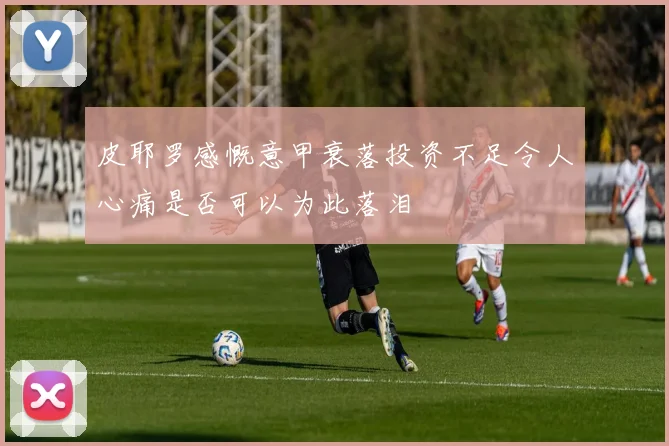 皮耶罗感慨意甲衰落投资不足令人心痛是否可以为此落泪