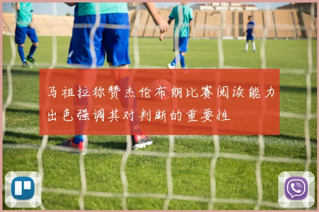 马祖拉称赞杰伦布朗比赛阅读能力出色强调其对判断的重要性