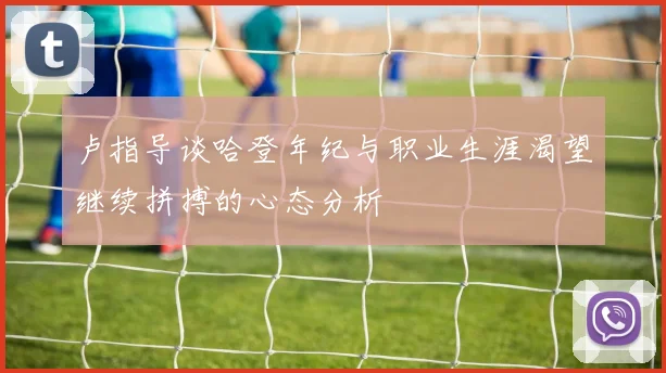 卢指导谈哈登年纪与职业生涯渴望继续拼搏的心态分析