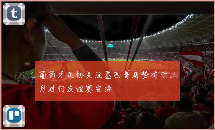 葡萄牙足协关注墨西哥局势将于三月进行友谊赛安排