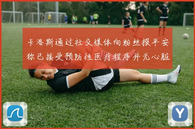 卡洛斯通过社交媒体向粉丝报平安称已接受预防性医疗程序并无心脏病发作