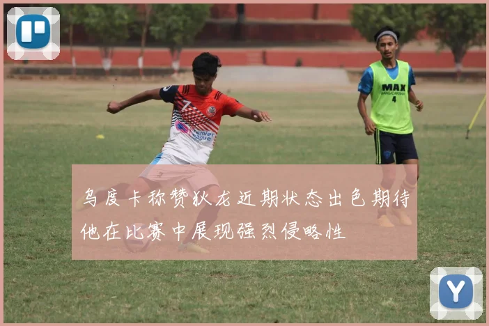 乌度卡称赞狄龙近期状态出色期待他在比赛中展现强烈侵略性