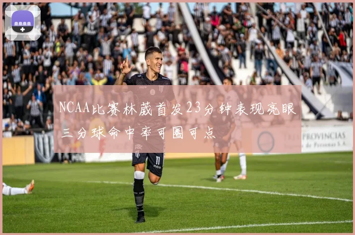 NCAA比赛林葳首发23分钟表现亮眼三分球命中率可圈可点