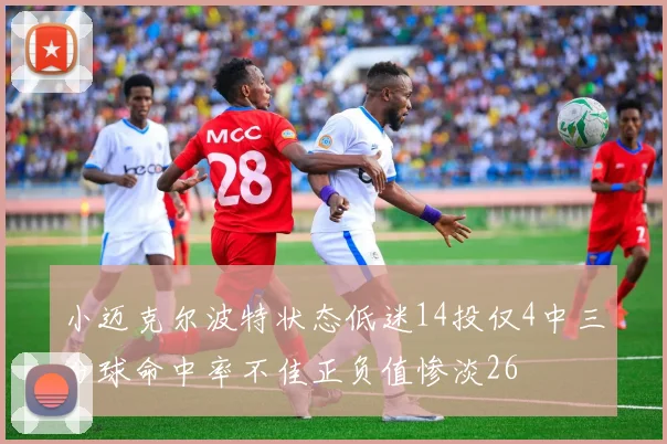 小迈克尔波特状态低迷14投仅4中三分球命中率不佳正负值惨淡26