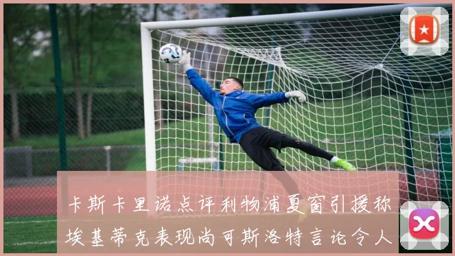 卡斯卡里诺点评利物浦夏窗引援称埃基蒂克表现尚可斯洛特言论令人哭笑不得