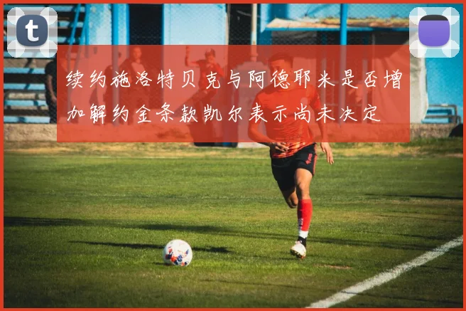 续约施洛特贝克与阿德耶米是否增加解约金条款凯尔表示尚未决定