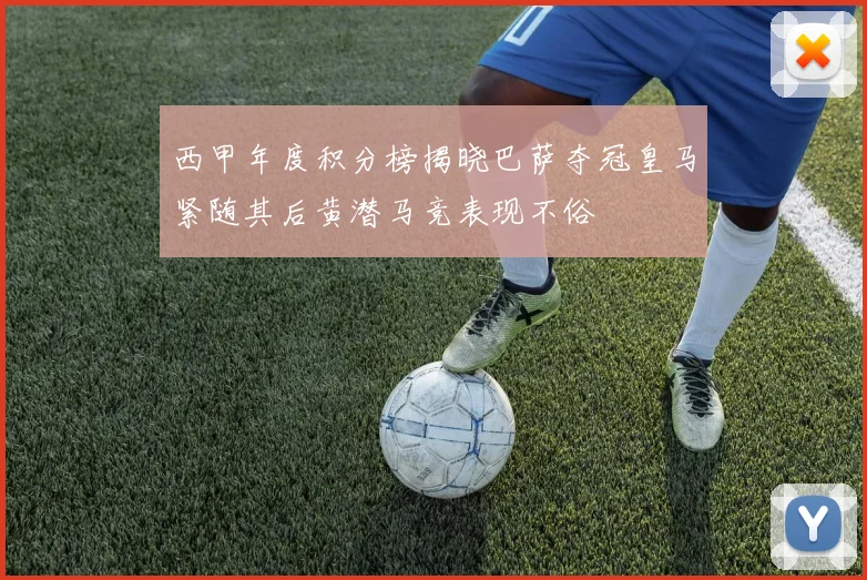 西甲年度积分榜揭晓巴萨夺冠皇马紧随其后黄潜马竞表现不俗