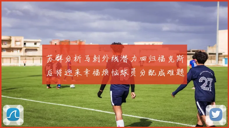 苏群分析马刺外线潜力回归福克斯后将迎来幸福烦恼球员分配成难题