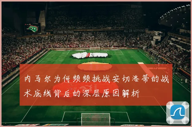 内马尔为何频频挑战安切洛蒂的战术底线背后的深层原因解析