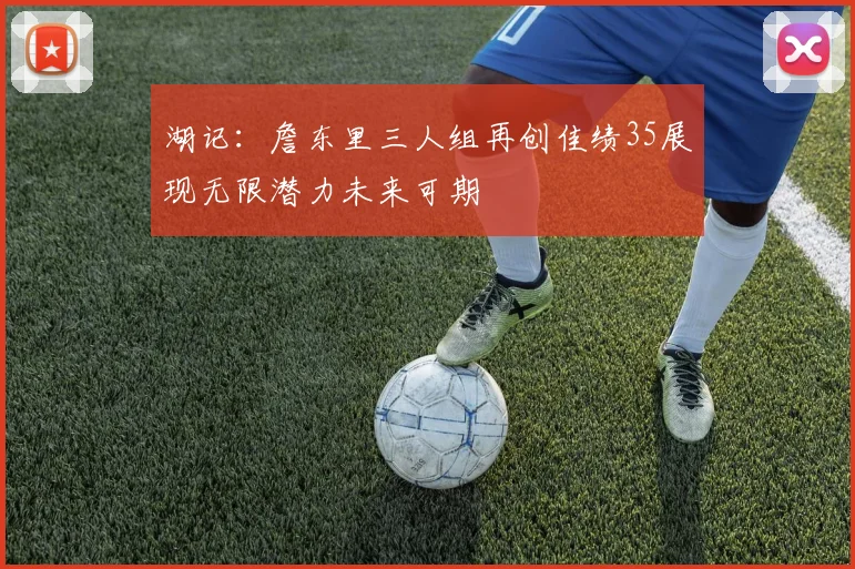 湖记：詹东里三人组再创佳绩35展现无限潜力未来可期