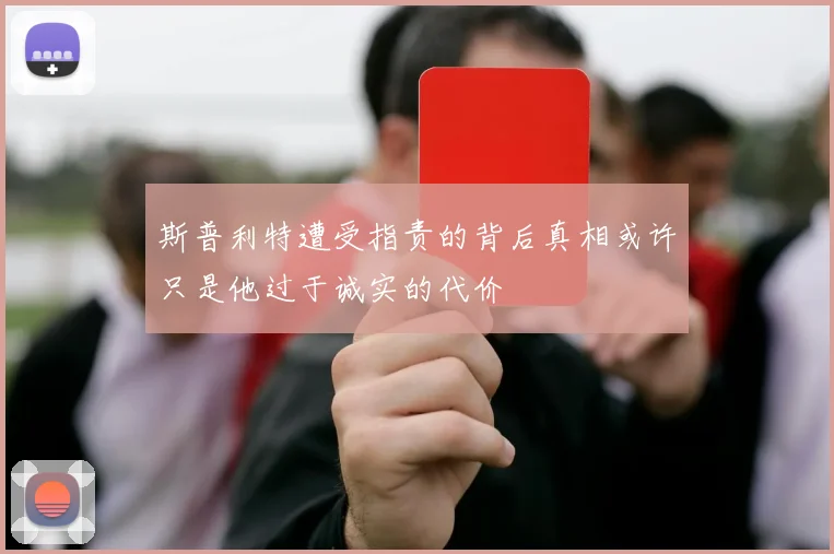 斯普利特遭受指责的背后真相或许只是他过于诚实的代价