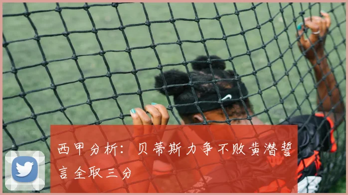 西甲分析：贝蒂斯力争不败黄潜誓言全取三分