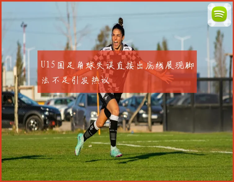 U15国足角球失误直接出底线展现脚法不足引发热议