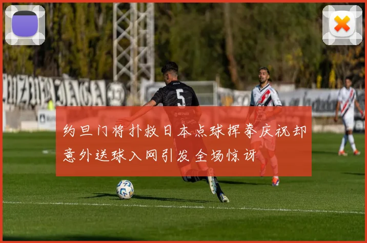 约旦门将扑救日本点球挥拳庆祝却意外送球入网引发全场惊讶