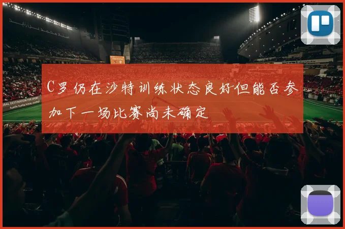 C罗仍在沙特训练状态良好但能否参加下一场比赛尚未确定