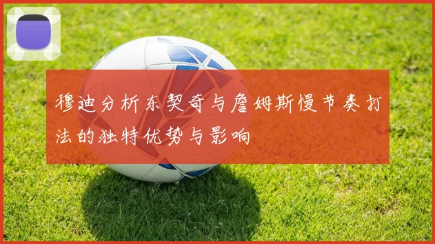 穆迪分析东契奇与詹姆斯慢节奏打法的独特优势与影响