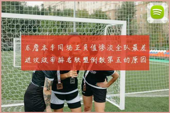 东詹本季同场正负值惨淡全队最差进攻效率排名联盟倒数第五的原因分析