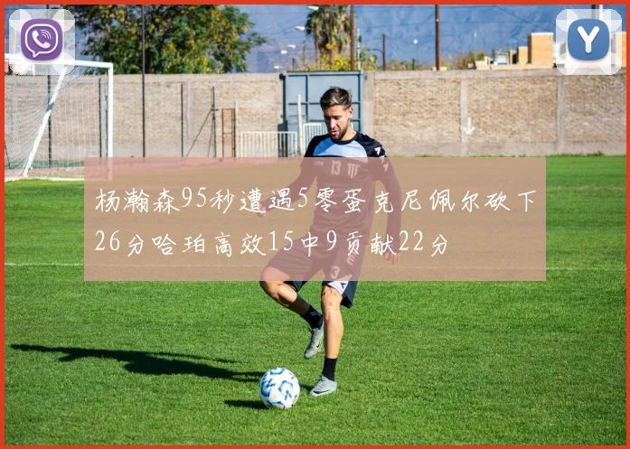 杨瀚森95秒遭遇5零蛋克尼佩尔砍下26分哈珀高效15中9贡献22分
