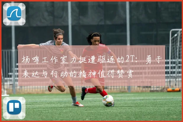 杨鸣工作室力挺遭驱逐的2T：勇于表达与行动的精神值得赞赏