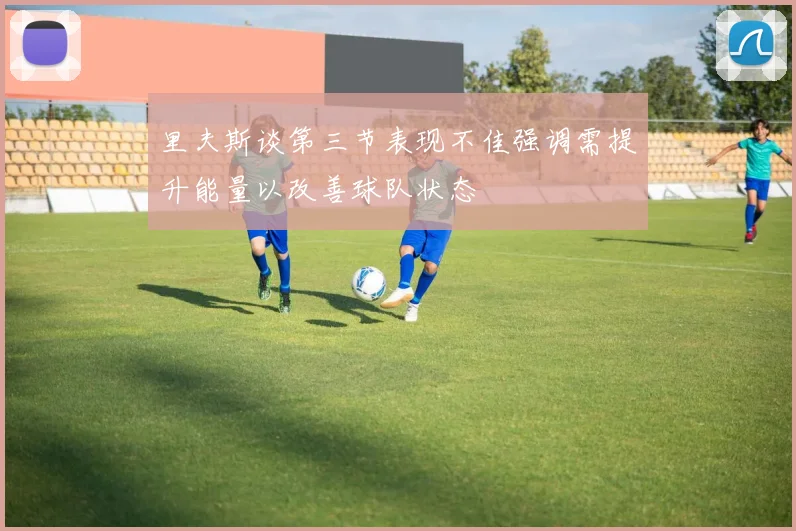 里夫斯谈第三节表现不佳强调需提升能量以改善球队状态
