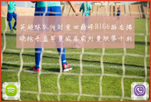 英超球队何时重回巅峰BIG6排名揭晓枪手蓝军曼城居前列曼联第十利物浦第十二