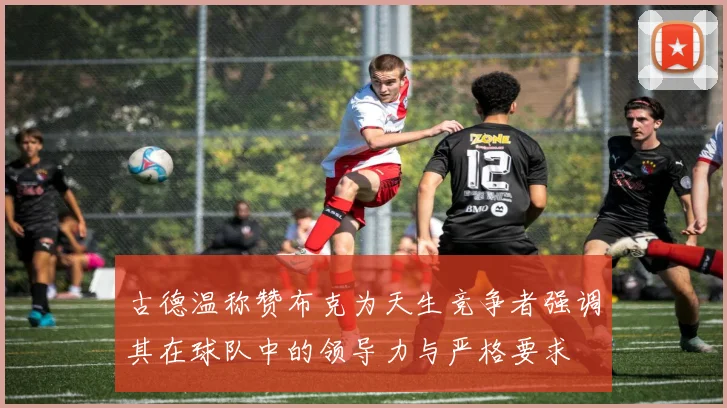 古德温称赞布克为天生竞争者强调其在球队中的领导力与严格要求