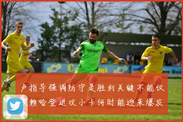 卢指导强调防守是胜利关键不能仅依赖哈登进攻小卡何时能迎来爆发成疑
