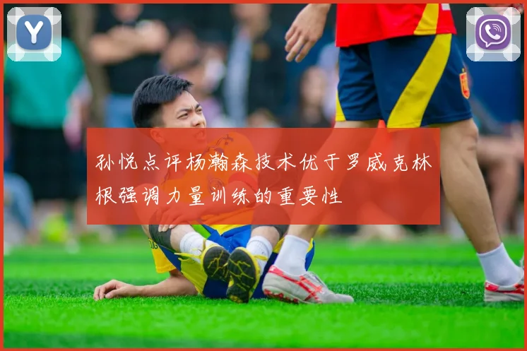 孙悦点评杨瀚森技术优于罗威克林根强调力量训练的重要性