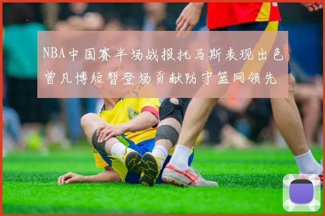 NBA中国赛半场战报托马斯表现出色曾凡博短暂登场贡献防守篮网领先太阳