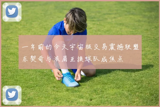 一年前的今天宇宙级交易震撼联盟东契奇与浓眉互换球队成焦点