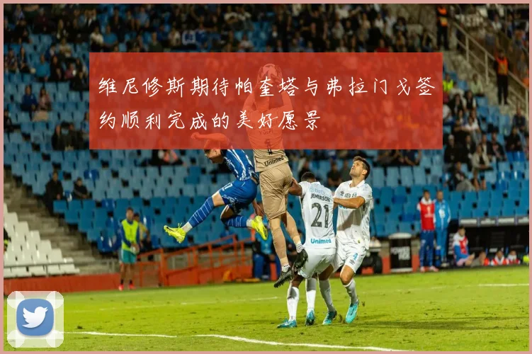 维尼修斯期待帕奎塔与弗拉门戈签约顺利完成的美好愿景