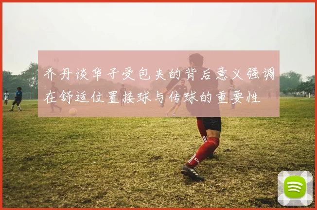 乔丹谈华子受包夹的背后意义强调在舒适位置接球与传球的重要性