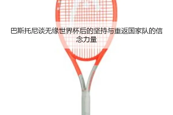 巴斯托尼谈无缘世界杯后的坚持与重返国家队的信念力量(BOYUSPORTS)