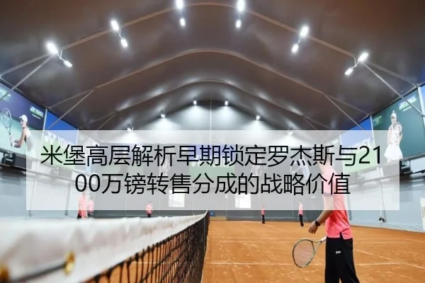 米堡高层解析早期锁定罗杰斯与2100万镑转售分成的战略价值（BOYUSPORTS）