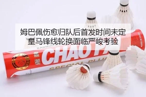姆巴佩伤愈归队后首发时间未定 皇马锋线轮换面临严峻考验（BOYUSPORTS）
